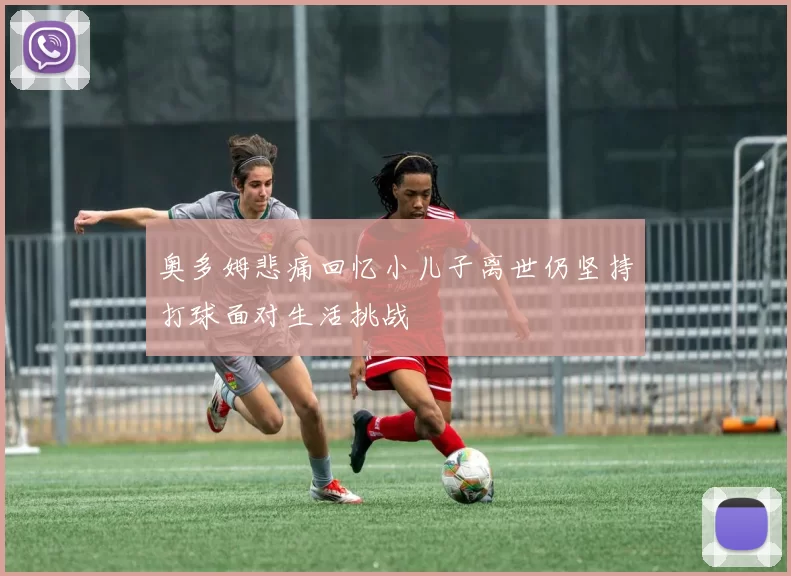 奥多姆悲痛回忆小儿子离世仍坚持打球面对生活挑战
