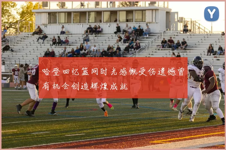 哈登回忆篮网时光感慨受伤遗憾曾有机会创造辉煌成就