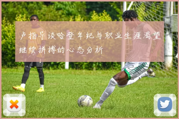 卢指导谈哈登年纪与职业生涯渴望继续拼搏的心态分析