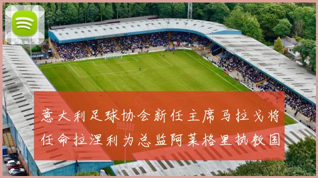 意大利足球协会新任主席马拉戈将任命拉涅利为总监阿莱格里执教国家队