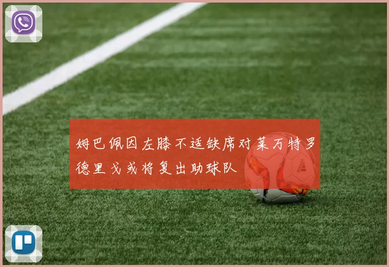 姆巴佩因左膝不适缺席对莱万特罗德里戈或将复出助球队