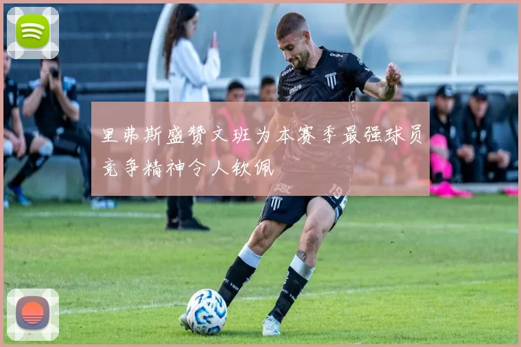 里弗斯盛赞文班为本赛季最强球员竞争精神令人钦佩