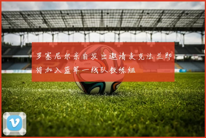 罗塞尼尔亲自发出邀请麦克法兰即将加入蓝军一线队教练组