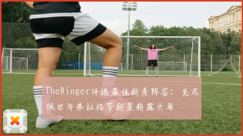 TheRinger评选最佳新秀阵容：克尼佩尔与弗拉格等新星崭露头角