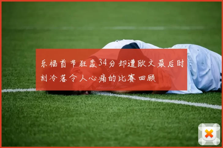乐福首节狂轰34分却遭欧文最后时刻冷落令人心痛的比赛回顾