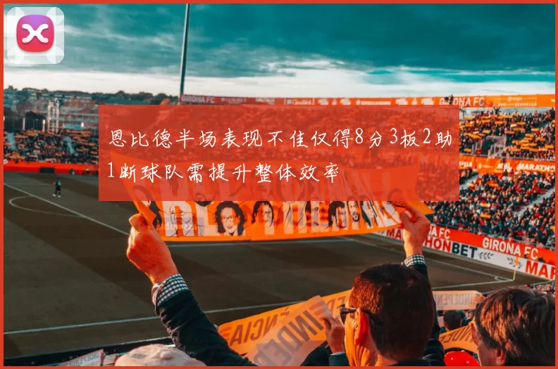 恩比德半场表现不佳仅得8分3板2助1断球队需提升整体效率