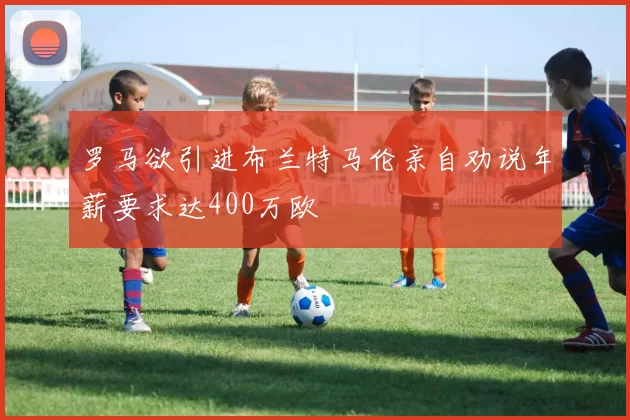 罗马欲引进布兰特马伦亲自劝说年薪要求达400万欧