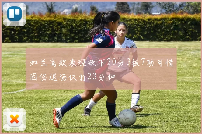 加兰高效表现砍下20分3板7助可惜因伤退场仅打23分钟