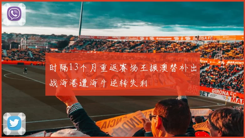 时隔13个月重返赛场王振澳替补出战海港遭海牛逆转失利