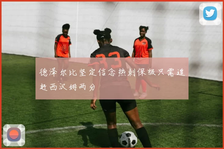 德泽尔比坚定信念热刺保级只需追赶西汉姆两分