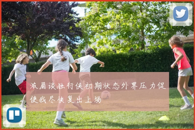 浓眉谈独行侠初期状态外界压力促使我尽快复出上场
