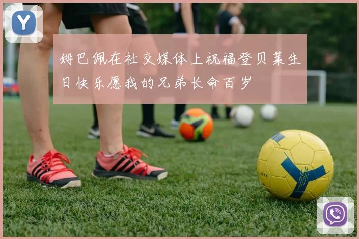 姆巴佩在社交媒体上祝福登贝莱生日快乐愿我的兄弟长命百岁