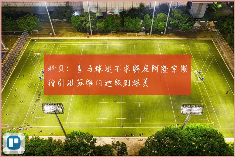 科贝：皇马球迷不求解雇阿隆索期待引进苏维门迪级别球员