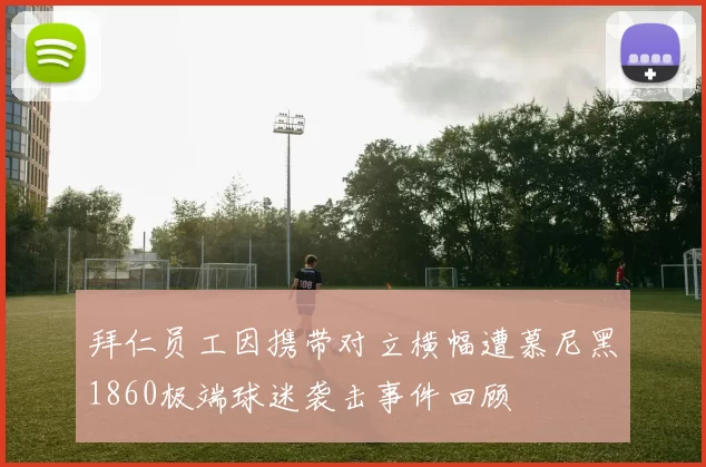 拜仁员工因携带对立横幅遭慕尼黑1860极端球迷袭击事件回顾