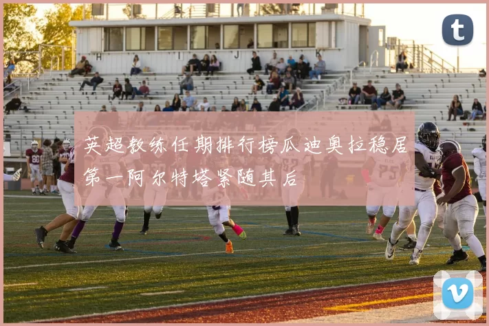 英超教练任期排行榜瓜迪奥拉稳居第一阿尔特塔紧随其后