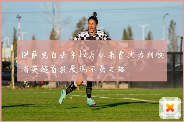 伊萨克自去年12月以来首次为利物浦英超首发展现不易之路