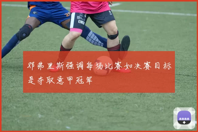 邓弗里斯强调每场比赛如决赛目标是夺取意甲冠军