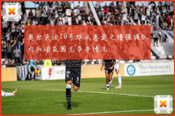 奥尔莫谈10号球衣喜爱之情强调队内和谐氛围无争夺情况