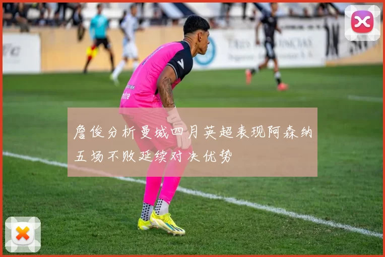 詹俊分析曼城四月英超表现阿森纳五场不败延续对决优势
