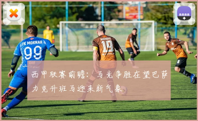 西甲联赛前瞻：马竞争胜在望巴萨力克升班马迎来新气象