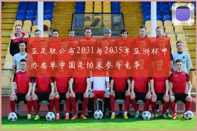 亚足联公布2031与2035年亚洲杯申办名单中国足协未参与竞争