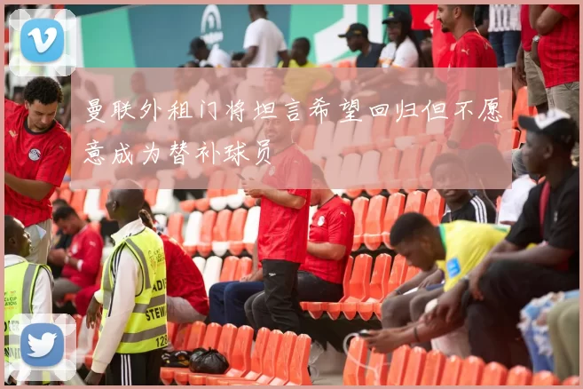 曼联外租门将坦言希望回归但不愿意成为替补球员