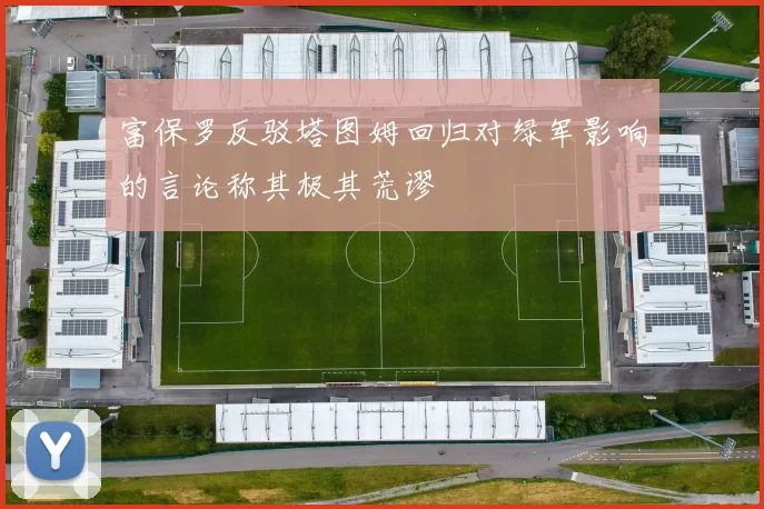富保罗反驳塔图姆回归对绿军影响的言论称其极其荒谬