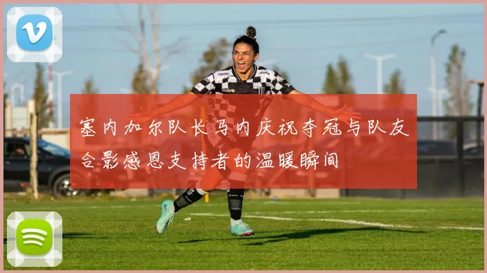 塞内加尔队长马内庆祝夺冠与队友合影感恩支持者的温暖瞬间