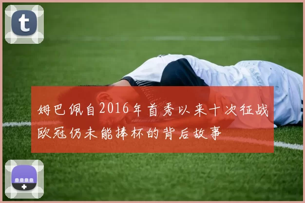 姆巴佩自2016年首秀以来十次征战欧冠仍未能捧杯的背后故事