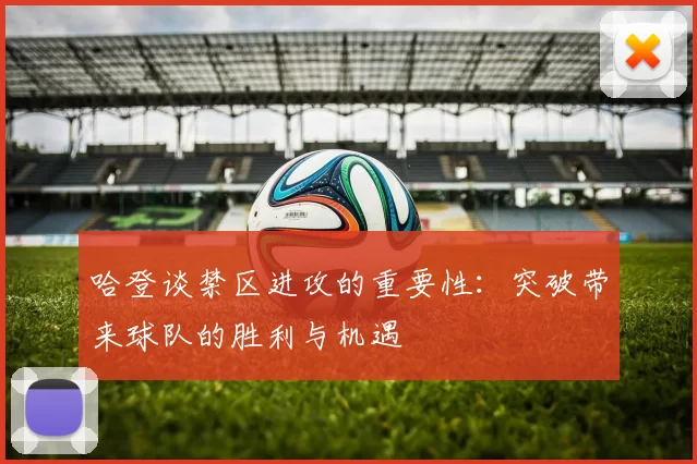 哈登谈禁区进攻的重要性：突破带来球队的胜利与机遇