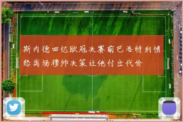 斯内德回忆欧冠决赛前巴洛特利愤怒离场穆帅决策让他付出代价